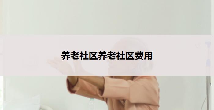 养老社区养老社区费用(养老社区费用分析及规划)