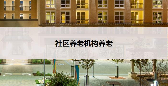社区养老机构养老(社区养老:关爱长者,温馨养老)