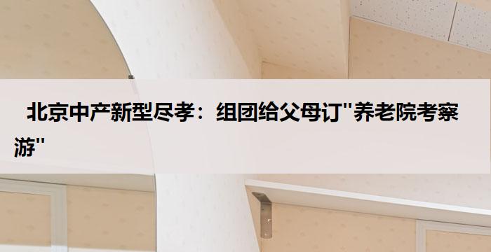   北京中产新型尽孝：组团给父母订"养老院考察游"  