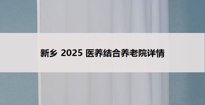 新乡 2025 医养结合养老院详情