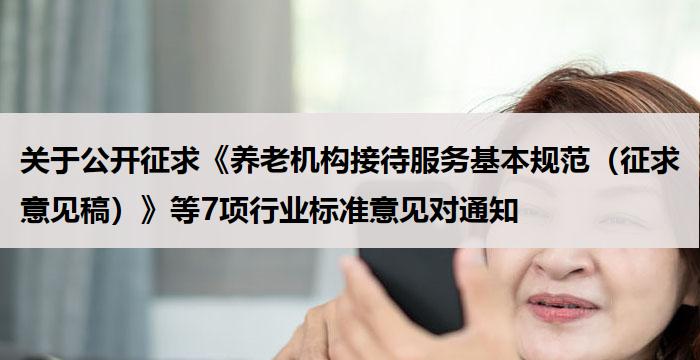 关于公开征求《养老机构接待服务基本规范（征求意见稿）》等7项行业标准意见对通知