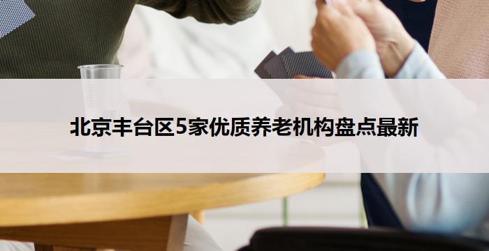 北京丰台区5家优质养老机构盘点最新