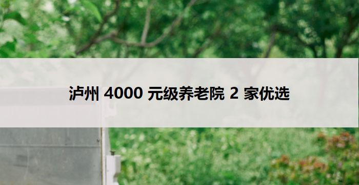 泸州 4000 元级养老院 2 家优选