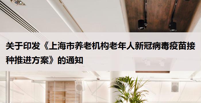 关于印发《上海市养老机构老年人新冠病毒疫苗接种推进方案》的通知
