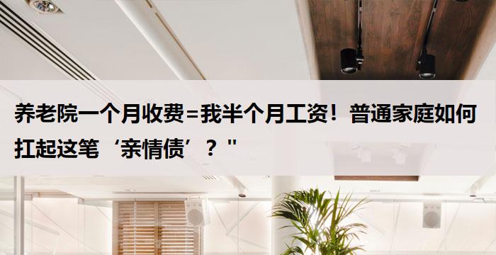 养老院一个月收费=我半个月工资!普通家庭如何扛起这笔‘亲情债’?"