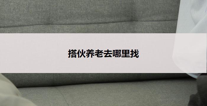 搭伙养老去哪里找(搭伙养老，如何寻找合适的伙伴？)
