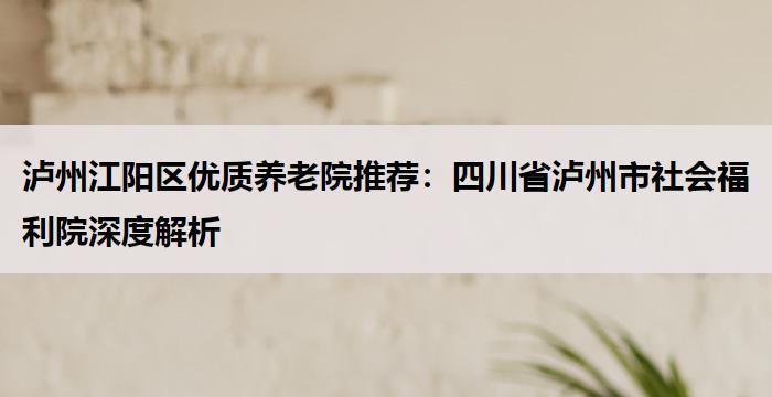 泸州江阳区优质养老院推荐：四川省泸州市社会福利院深度解析