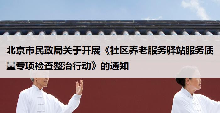 北京市民政局关于开展《社区养老服务驿站服务质量专项检查整治行动》的通知