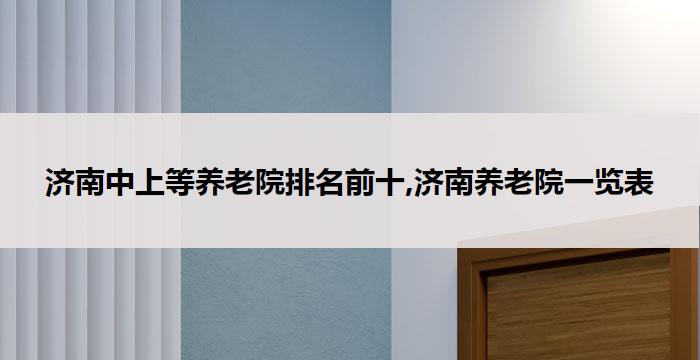 济南中上等养老院排名前十,济南养老院一览表(2026年02月)
