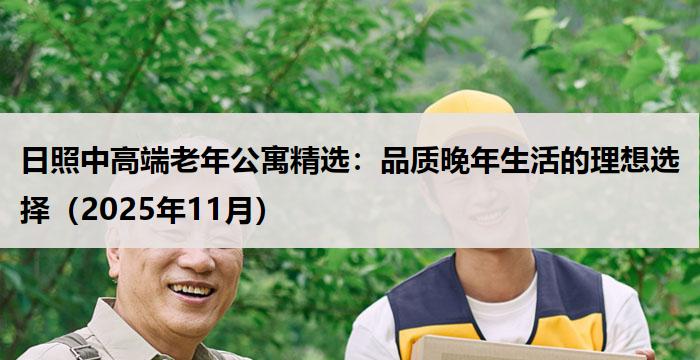 日照中高端老年公寓精选：品质晚年生活的理想选择（2025年11月）