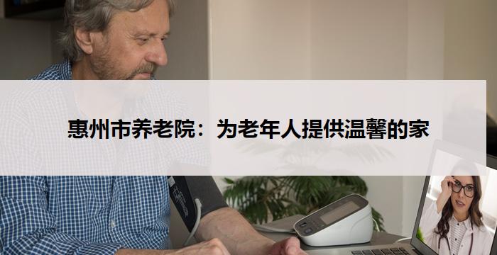 惠州市养老院：为老年人提供温馨的家