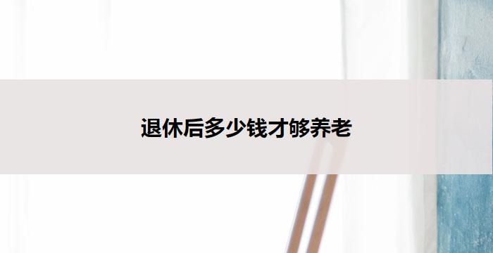 退休后多少钱才够养老(退休后养老所需资金究竟是多少)