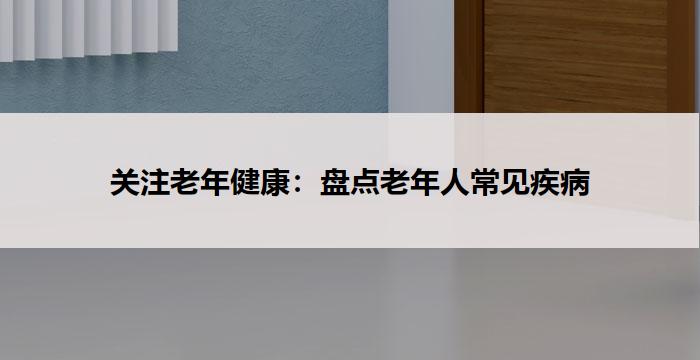 关注老年健康:盘点老年人常见疾病