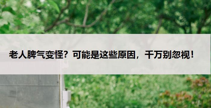  老人脾气变怪？可能是这些原因，千万别忽视！  
