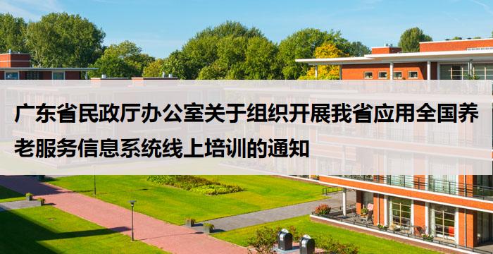 广东省民政厅办公室关于组织开展我省应用全国养老服务信息系统线上培训的通知