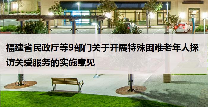 福建省民政厅等9部门关于开展特殊困难老年人探访关爱服务的实施意见