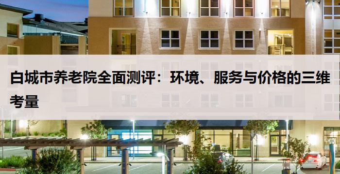 白城市养老院全面测评：环境、服务与价格的三维考量