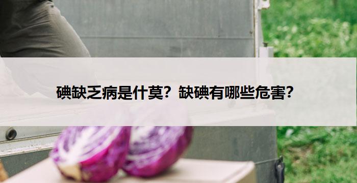 碘缺乏病是什莫?缺碘有哪些危害?