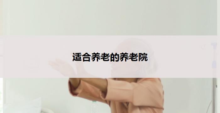 适合养老的养老院(适老宜居:以养老院为中心的养老服务)