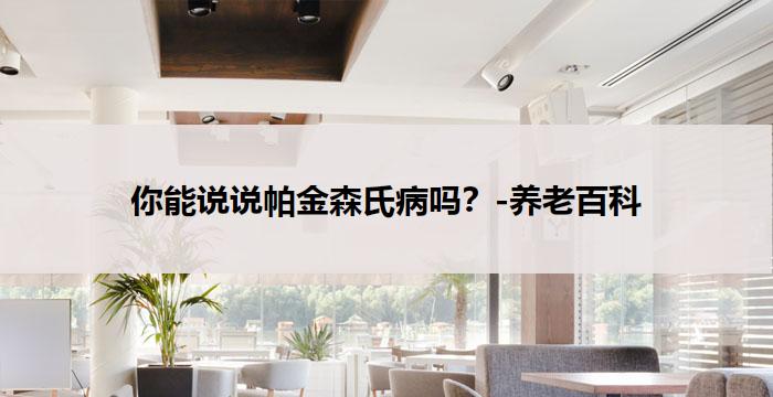 你能说说帕金森氏病吗？-养老百科