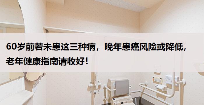 60岁前若未患这三种病，晚年患癌风险或降低，老年健康指南请收好！