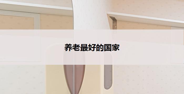 养老最好的国家(养老福利最佳国家)