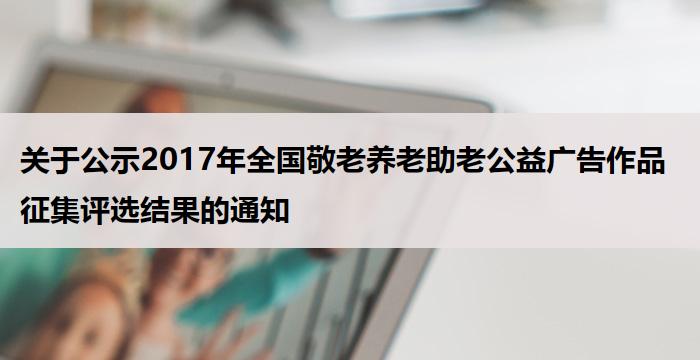 关于公示2017年全国敬老养老助老公益广告作品征集评选结果的通知