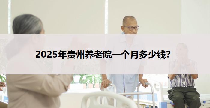 2025年贵州养老院一个月多少钱？