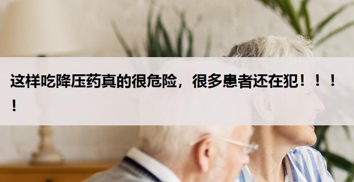 这样吃降压药真的很危险,很多患者还在犯!!!!
