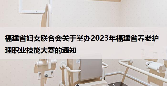 福建省妇女联合会关于举办2023年福建省养老护理职业技能大赛的通知