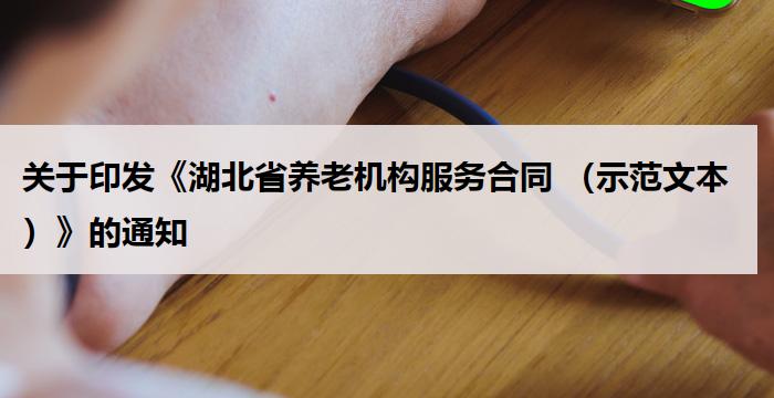 关于印发《湖北省养老机构服务合同 (示范文本)》的通知