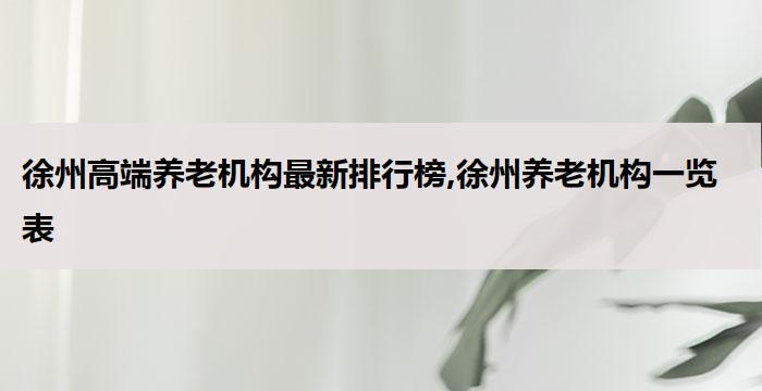 徐州高端养老机构最新排行榜,徐州养老机构一览表(2026年02月）