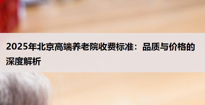 2025年北京高端养老院收费标准：品质与价格的深度解析