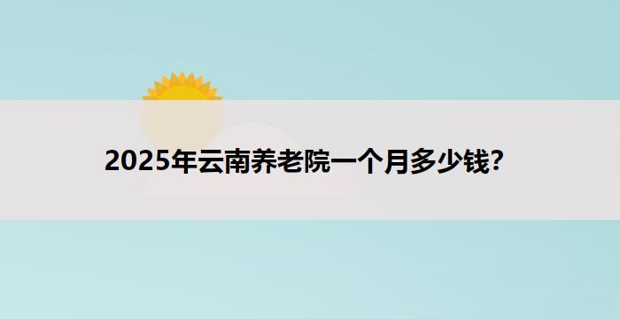 2025年云南养老院一个月多少钱？