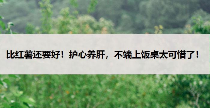 比红薯还要好！护心养肝，不端上饭桌太可惜了！