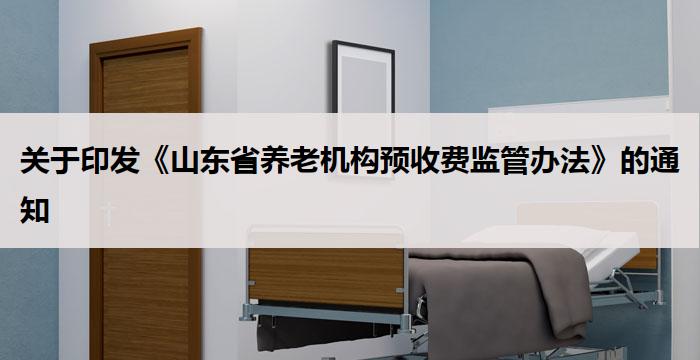 山东：《山东省养老机构预收费监管办法》的通知