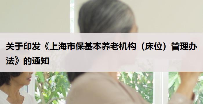 关于印发《上海市保基本养老机构（床位）管理办法》的通知