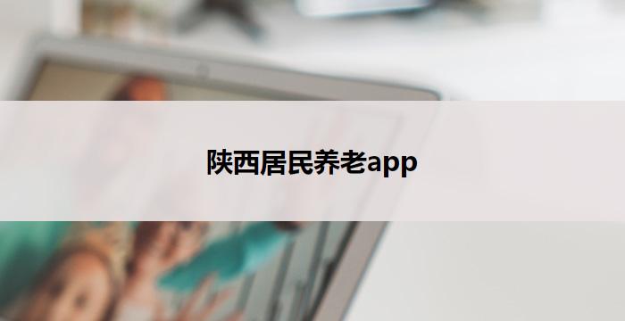 陕西居民养老app(陕西养老宝:关爱老年人,智慧养老新体验)