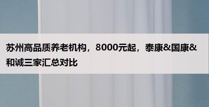 苏州高品质养老机构，8000元起，泰康&国康&和诚三家汇总对比