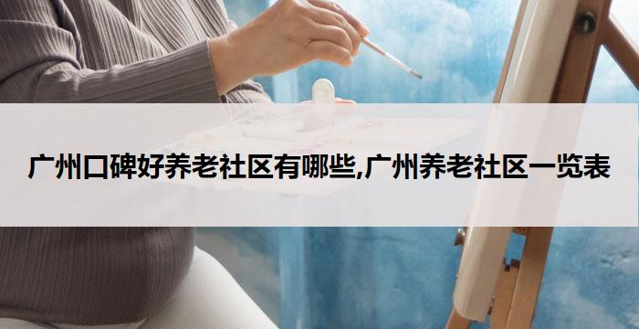 广州口碑好养老社区有哪些,广州养老社区一览表(2026年03更新）