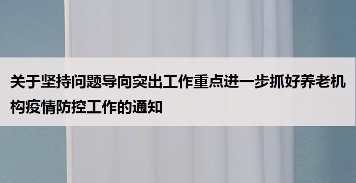 关于坚持问题导向突出工作重点进一步抓好养老机构疫情防控工作的通知