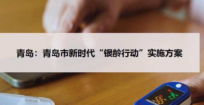 青岛：青岛市新时代“银龄行动”实施方案  