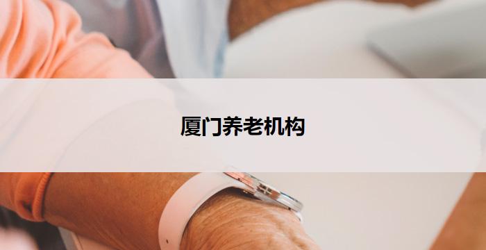 厦门养老机构(厦门养老机构：为您打造贴心关怀的温馨家园)