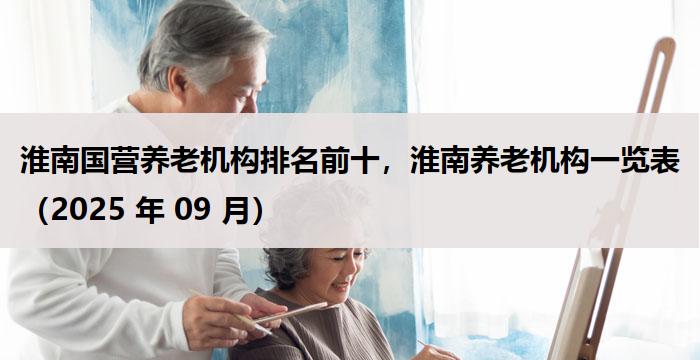 淮南国营养老机构排名前十，淮南养老机构一览表（2025 年 09 月）