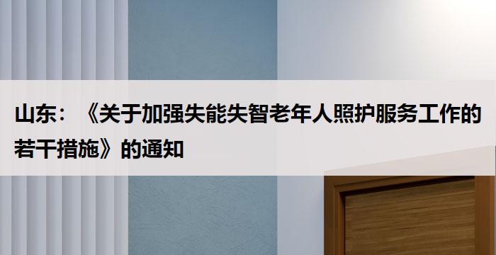 山东：《关于加强失能失智老年人照护服务工作的若干措施》的通知