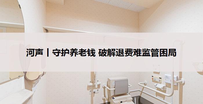 河声丨守护养老钱 破解退费难监管困局