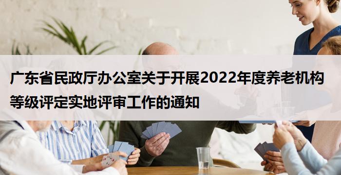 广东省民政厅办公室关于开展2022年度养老机构等级评定实地评审工作的通知