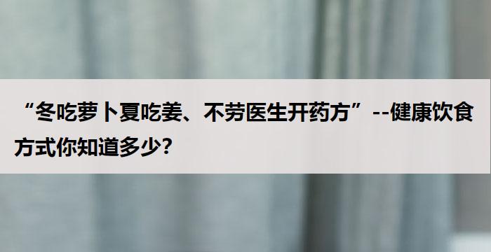 “冬吃萝卜夏吃姜、不劳医生开药方”--健康饮食方式你知道多少？