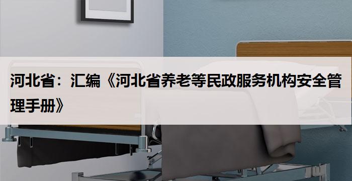 河北省：汇编《河北省养老等民政服务机构安全管理手册》