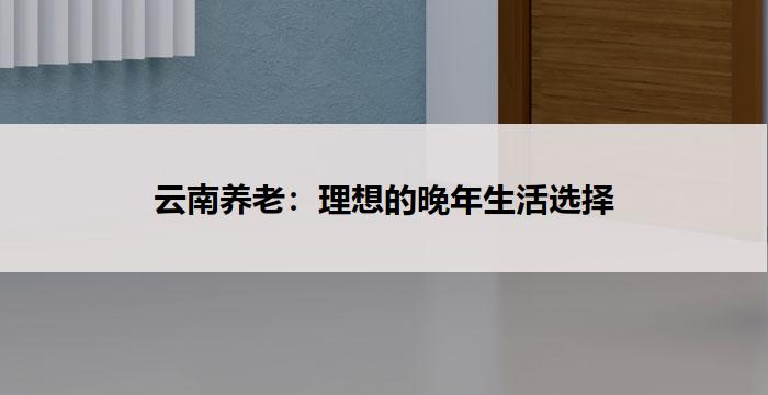 云南养老：理想的晚年生活选择